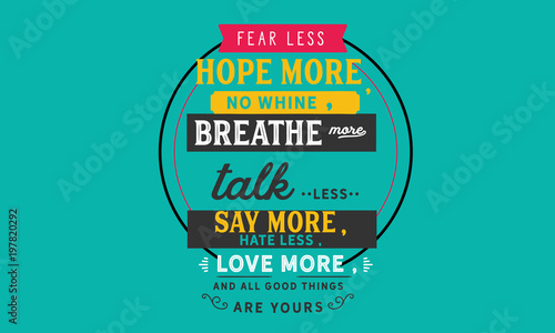 fearless hope more, no whine, breathe more talk less say more, hate less, love more, and all good things are yours
