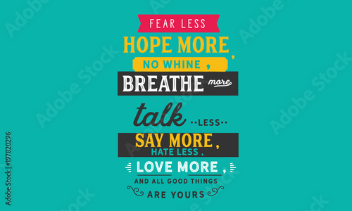 fearless hope more, no whine, breathe more talk less say more, hate less, love more, and all good things are yours