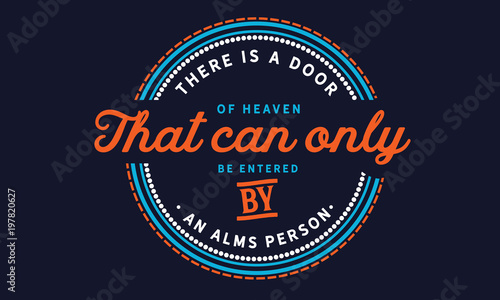There is a door of heaven that can only be entered by an alms person.