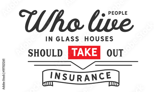 People who live in glass houses should take out insurance. 