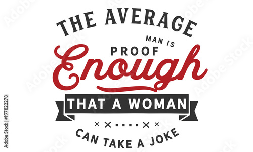 The average man is proof enough that a woman can take a joke