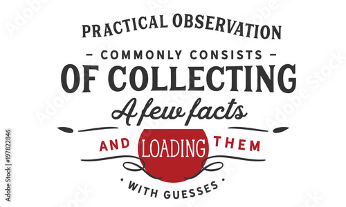 Practical observation commonly consists of collecting a few facts and loading them with guesses