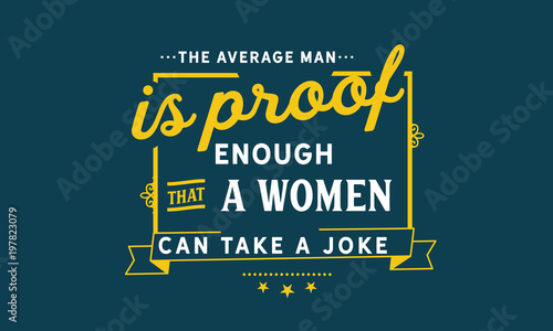 The average man is proof enough that a woman can take a joke