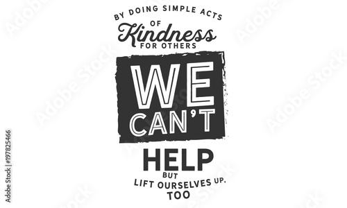 By doing simple acts of kindness for others, we can't help but lift ourselves up, too