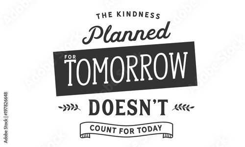 The kindness planned for tomorrow doesn't count for today