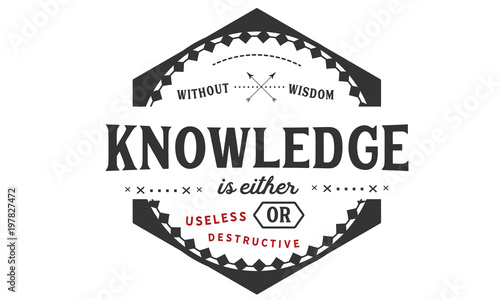 Without wisdom, knowledge is either useless or destructive
