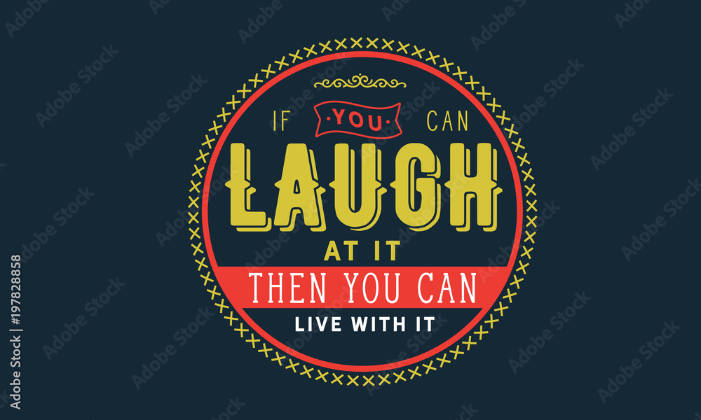 If you can laugh at it then you can live with it If you can laugh at it then you can live with it