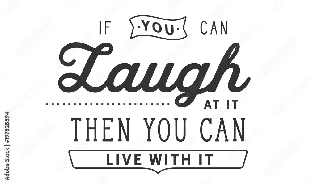 If you can laugh at it then you can live with it If you can laugh at it then you can live with it