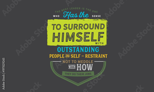 The best leader is the one who has the sense to surround himself with outstanding people and self-restraint not to meddle with how they do their jobs. 