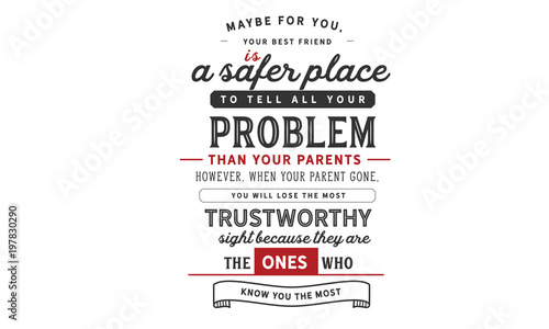 Maybe for you, your best friend is a safer place to tell all your problems than your parents. 