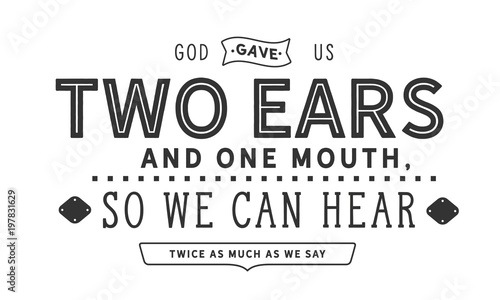 God gave us two ears and one mouth, so we can hear twice as much as we say