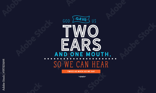 God gave us two ears and one mouth, so we can hear twice as much as we say