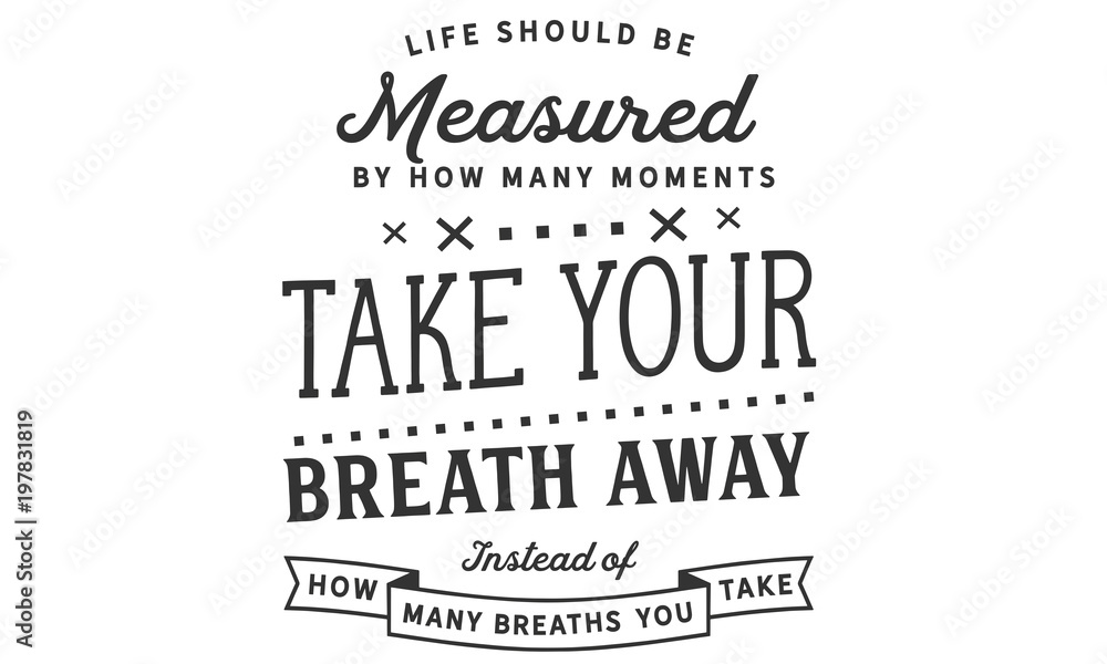 Life should be measured by how many moments take your breath away, instead of how many breaths you take Life should be measured by how many moments take your breath away, instead of how many breaths you take