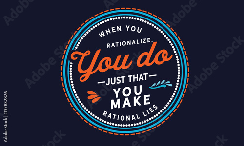 When you rationalize, you do just that. You make rational lies.