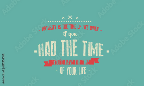 Maturity is the time of life when, if you had the time, you'd have the time of your life. 