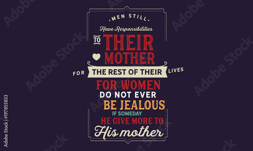 Men still have responsibilities to their mother for the rest of their lives For women do not ever be jealous if someday he give more to his mother
