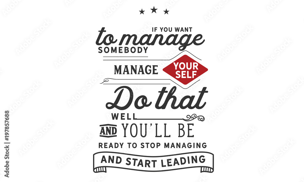 If you want to manage somebody, manage yourself. Do that well and you'll be ready to stop managing. And start leading
