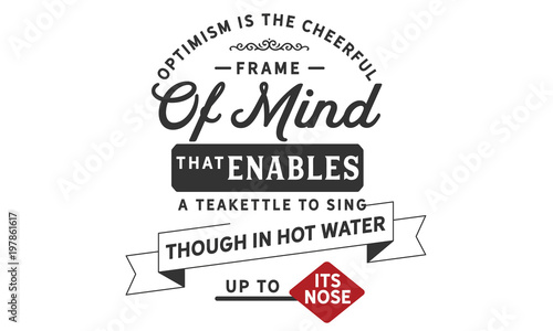 Optimism is the cheerful frame of mind that enables a teakettle to sing, though in hot water up to its nose