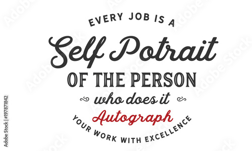 Every job is a self-portrait of the person who does it. Autograph your work with excellenc