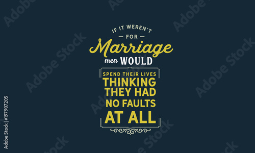 If it weren't for marriage, men and women would have to fight with total strangers. 