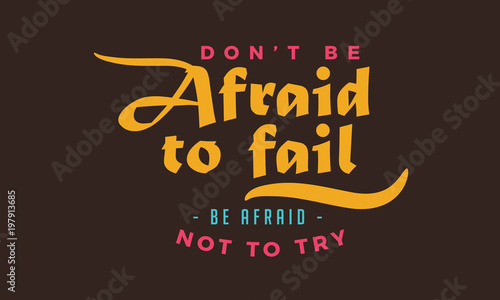 don't be afraid to fail, be afraid not to try