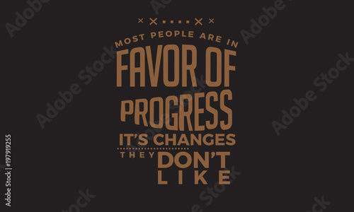 most people are in favor of progress it's changes they don't like