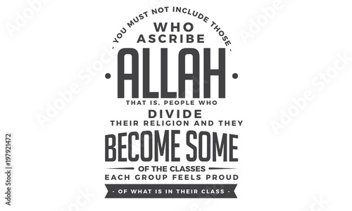 you must not include those who ascribe Allah that is people who divide their religion and they become some of the classes each group feels proud of what is in their class