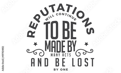 reputations will continue to be made by many acts and be lost by one