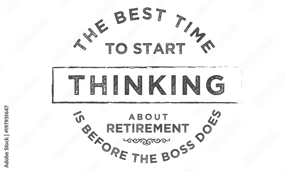 the best time to start thinking about retirement is before the boss does