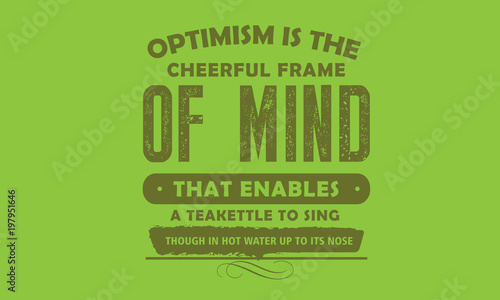 Optimism is the cheerful frame of mind that enables a teakettle to sing, though in hot water up to its nose.