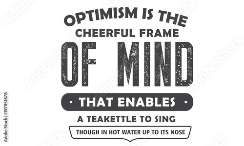 Optimism is the cheerful frame of mind that enables a teakettle to sing, though in hot water up to its nose.
