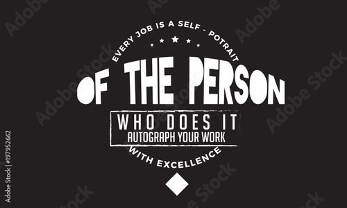 Every job is a self-portrait of the person who does it. Autograph your work with excellence