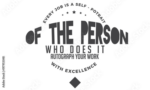 Every job is a self-portrait of the person who does it. Autograph your work with excellence