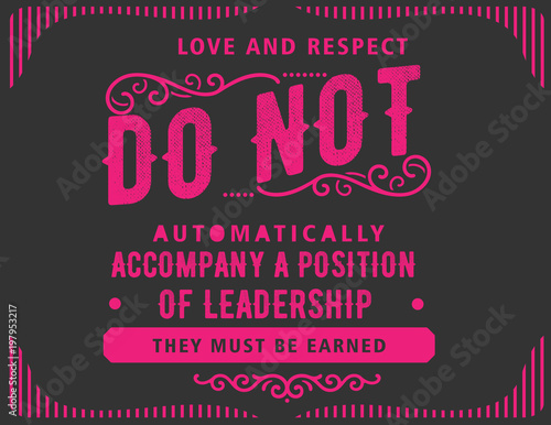 Love and respect do not automatically accompany a position of leadership. They must be earned