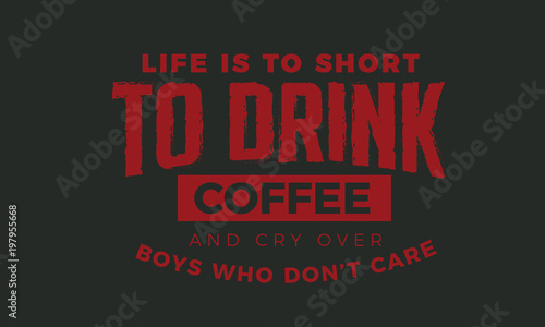 life is to short to drink coffee and cry over boys who don't care