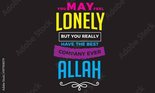 you may feel lonely but you really have the best company ever Allah