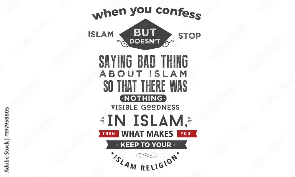 when you confess islam but doesn't stop saying bad thing about islam so that there was nothing visible goodness is islam, then what makes you keep your islam religion