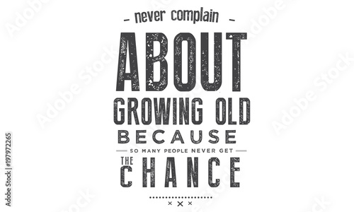 Never complain about growing old, Because so many never get the chance
