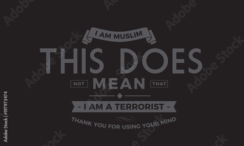 i am muslim this does not mean that i am a terrorist thank you for using your mind