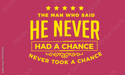 The man who said he never had a chance, never took a chance.