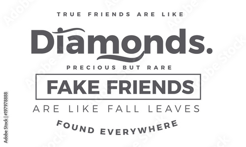 True friends are like diamonds precious but rare. Fake friends are like fall leaves found everywhere.