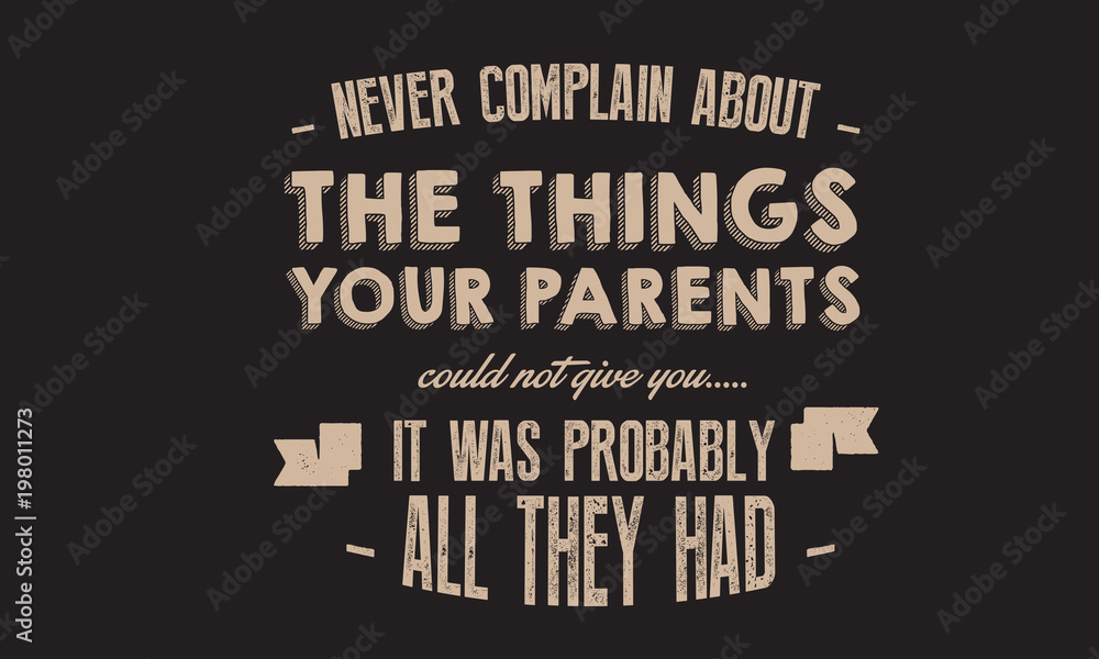 never complain about the things your parents culd not give you , it was probably all they had