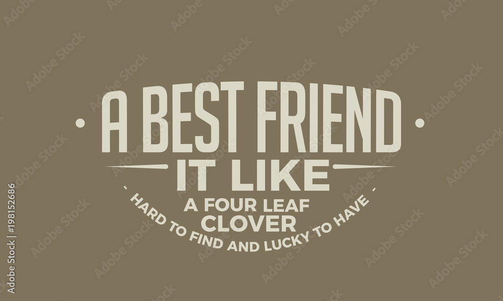 A best friend it like a four leaf clover - Hard to find, and lucky to have. A best friend it like a four leaf clover - Hard to find, and lucky to have.