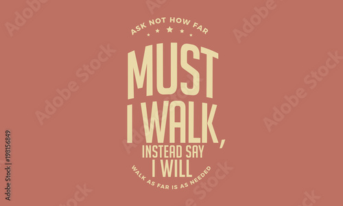 ask not how far must i walk, instead say i will walk as far is as needed