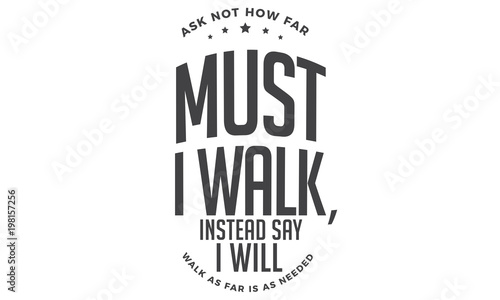 ask not how far must i walk, instead say i will walk as far is as needed