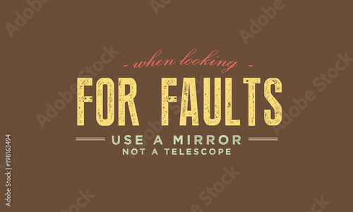 When looking for faults use a mirror, not a telescope 