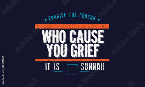 forgive the person who cause you grief, it is sunnah