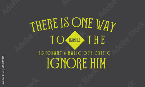 There is one way to handle the ignorant and malicious critic. Ignore him