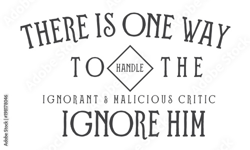 There is one way to handle the ignorant and malicious critic. Ignore him