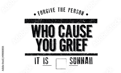 forgive the person who cause you grief, it is sunnah